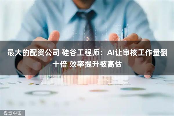 最大的配资公司 硅谷工程师：AI让审核工作量翻十倍 效率提升被高估
