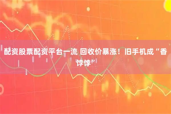 配资股票配资平台一流 回收价暴涨！旧手机成“香饽饽”