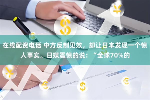 在线配资电话 中方反制见效，却让日本发现一个惊人事实。日媒震惊的说：“全球70%的