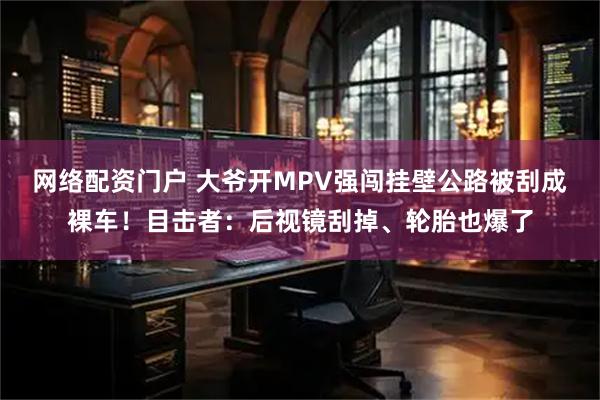 网络配资门户 大爷开MPV强闯挂壁公路被刮成裸车！目击者：后视镜刮掉、轮胎也爆了
