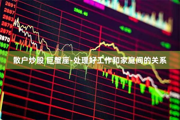 散户炒股 巨蟹座-处理好工作和家庭间的关系