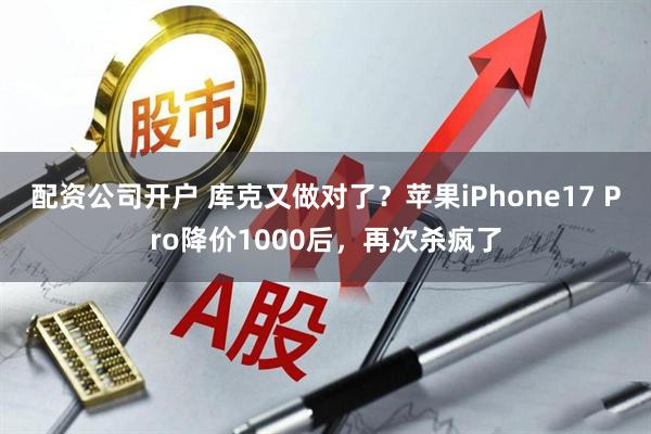 配资公司开户 库克又做对了？苹果iPhone17 Pro降价1000后，再次杀疯了