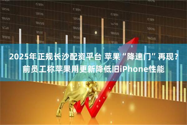 2025年正规长沙配资平台 苹果“降速门”再现？前员工称苹果用更新降低旧iPhone性能