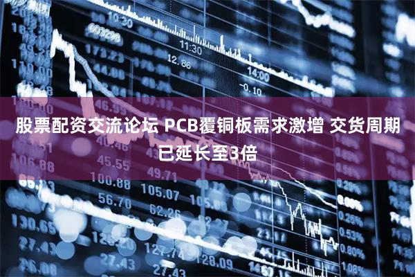 股票配资交流论坛 PCB覆铜板需求激增 交货周期已延长至3倍