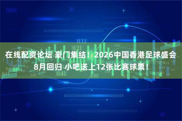 在线配资论坛 豪门集结！2026中国香港足球盛会8月回归 小吧送上12张比赛球票！