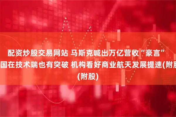 配资炒股交易网站 马斯克喊出万亿营收“豪言” 我国在技术端也有突破 机构看好商业航天发展提速(附股)