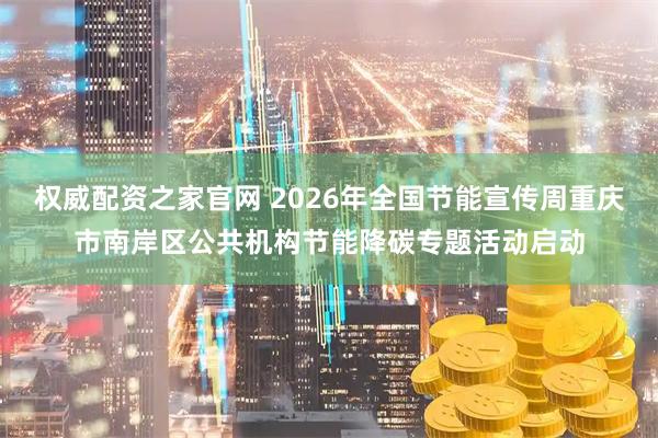 权威配资之家官网 2026年全国节能宣传周重庆市南岸区公共机构节能降碳专题活动启动
