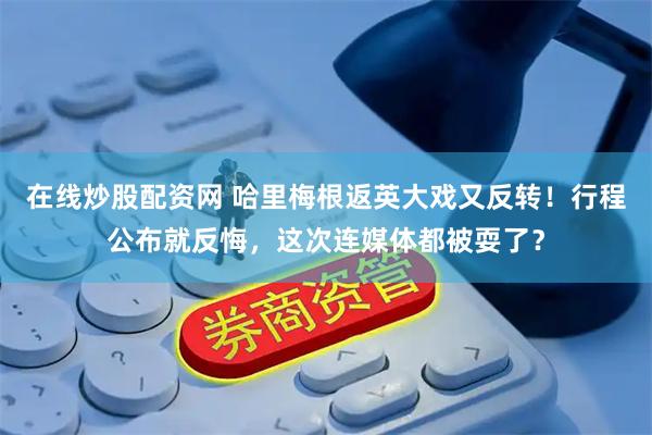 在线炒股配资网 哈里梅根返英大戏又反转！行程公布就反悔，这次连媒体都被耍了？