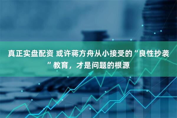 真正实盘配资 或许蒋方舟从小接受的“良性抄袭”教育，才是问题的根源