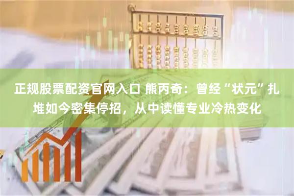 正规股票配资官网入口 熊丙奇：曾经“状元”扎堆如今密集停招，从中读懂专业冷热变化