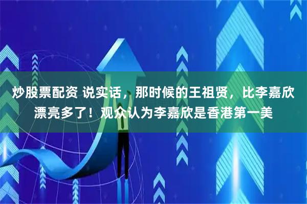 炒股票配资 说实话，那时候的王祖贤，比李嘉欣漂亮多了！观众认为李嘉欣是香港第一美