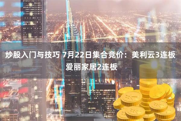 炒股入门与技巧 7月22日集合竞价：美利云3连板 爱丽家居2连板
