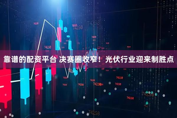 靠谱的配资平台 决赛圈收窄！光伏行业迎来制胜点