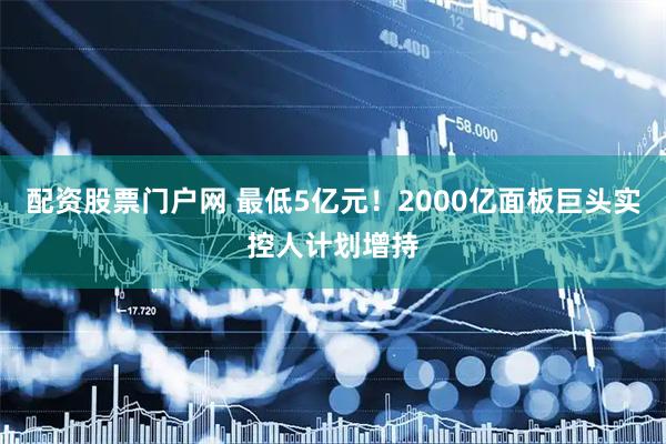 配资股票门户网 最低5亿元！2000亿面板巨头实控人计划增持