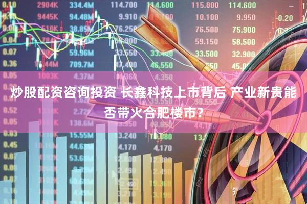 炒股配资咨询投资 长鑫科技上市背后 产业新贵能否带火合肥楼市？