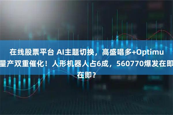 在线股票平台 AI主题切换，高盛唱多+Optimus量产双重催化！人形机器人占6成，560770爆发在即？
