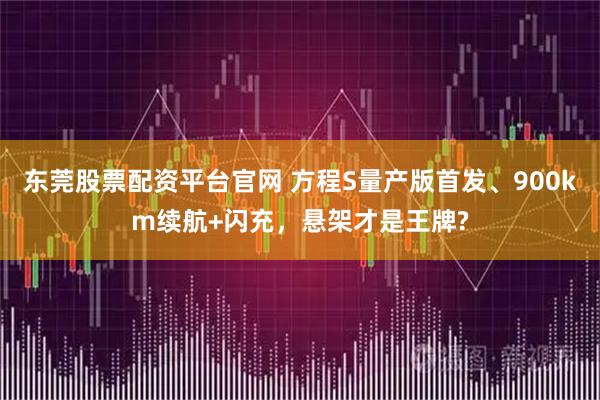东莞股票配资平台官网 方程S量产版首发、900km续航+闪充，悬架才是王牌?