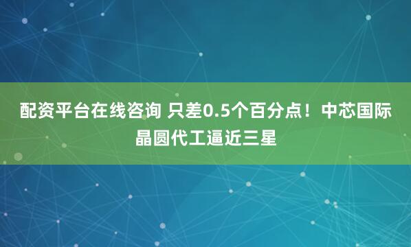 配资平台在线咨询 只差0.5个百分点！中芯国际晶圆代工逼近三星