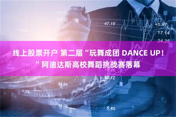 线上股票开户 第二届“玩舞成团 DANCE UP！”阿迪达斯高校舞蹈挑战赛落幕