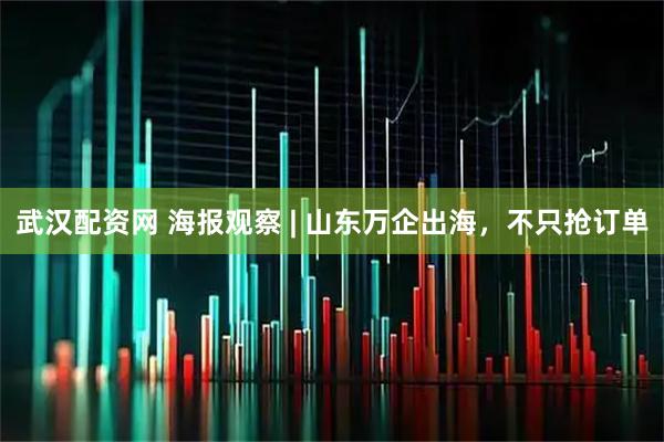 武汉配资网 海报观察 | 山东万企出海，不只抢订单