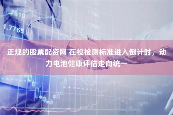 正规的股票配资网 在役检测标准进入倒计时，动力电池健康评估走向统一