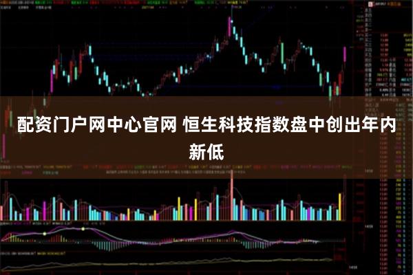 配资门户网中心官网 恒生科技指数盘中创出年内新低