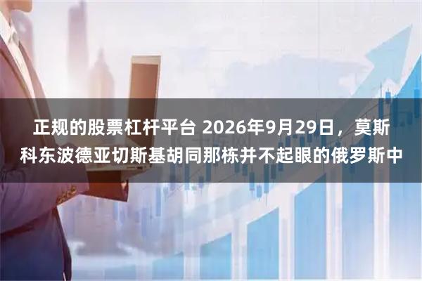 正规的股票杠杆平台 2026年9月29日，莫斯科东波德亚切斯基胡同那栋并不起眼的俄罗斯中
